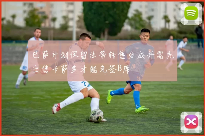 巴萨计划保留法蒂转售分成并需先出售卡萨多才能免签B席