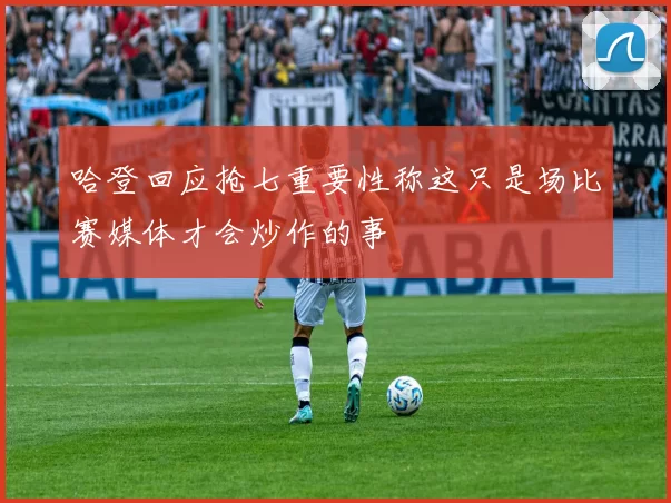 哈登回应抢七重要性称这只是场比赛媒体才会炒作的事