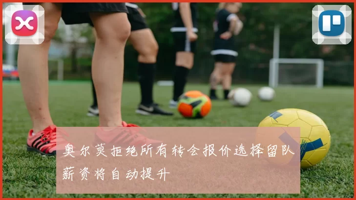 奥尔莫拒绝所有转会报价选择留队薪资将自动提升