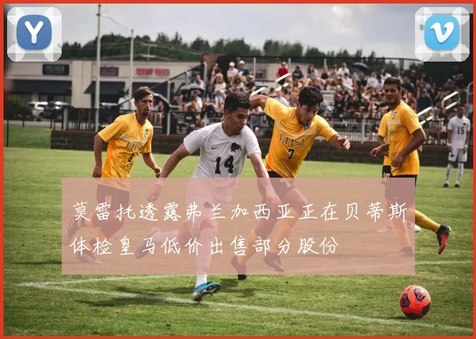 莫雷托透露弗兰加西亚正在贝蒂斯体检皇马低价出售部分股份