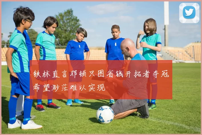 铁林直言邓顿只图省钱开拓者夺冠希望渺茫难以实现