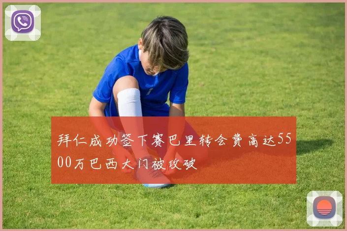 拜仁成功签下赛巴里转会费高达5500万巴西大门被攻破