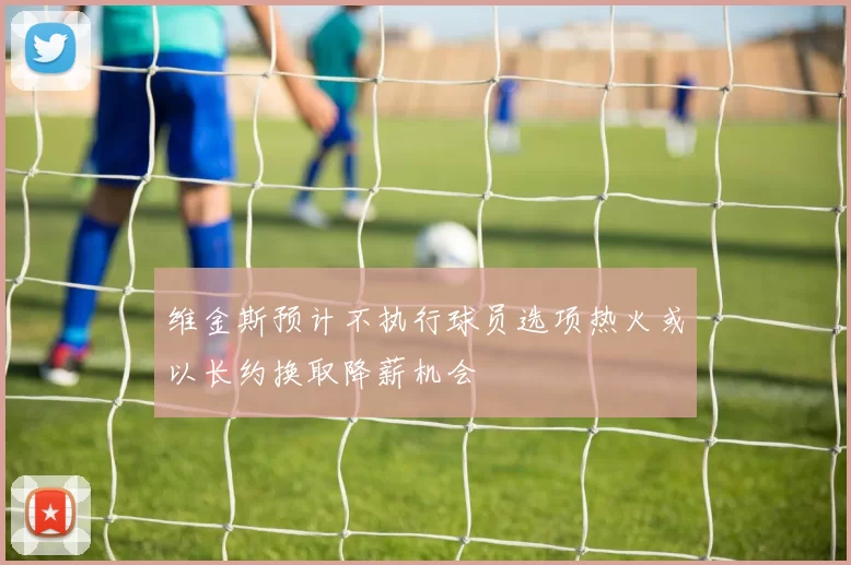维金斯预计不执行球员选项热火或以长约换取降薪机会