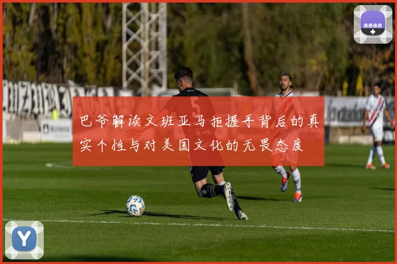 巴爷解读文班亚马拒握手背后的真实个性与对美国文化的无畏态度