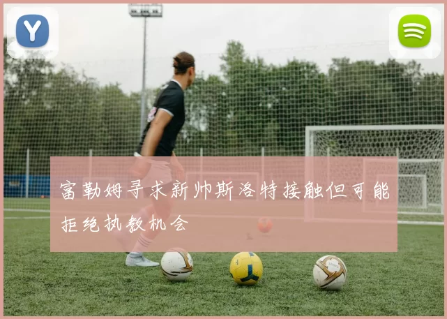 富勒姆寻求新帅斯洛特接触但可能拒绝执教机会