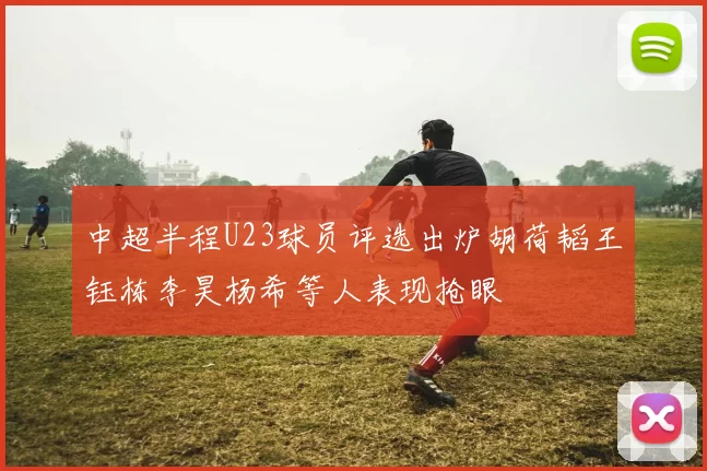 中超半程U23球员评选出炉胡荷韬王钰栋李昊杨希等人表现抢眼