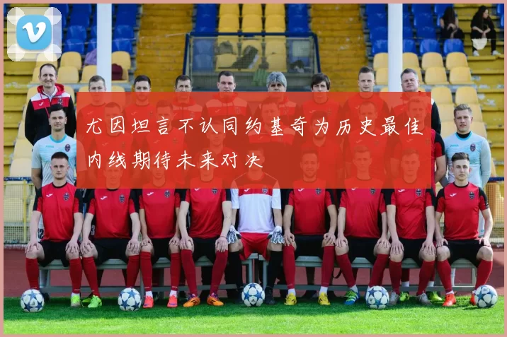 尤因坦言不认同约基奇为历史最佳内线期待未来对决