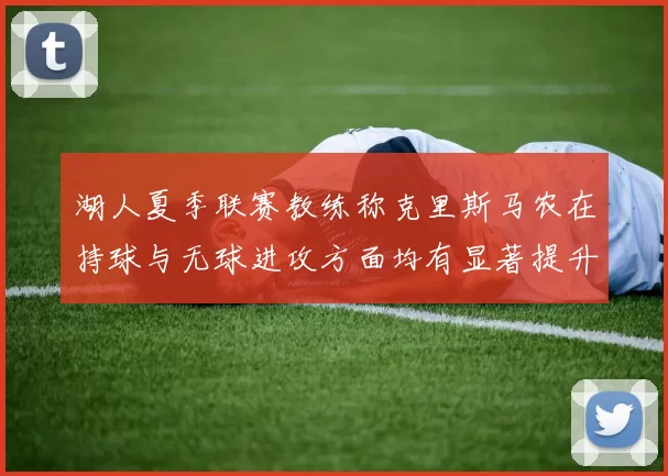 湖人夏季联赛教练称克里斯马农在持球与无球进攻方面均有显著提升