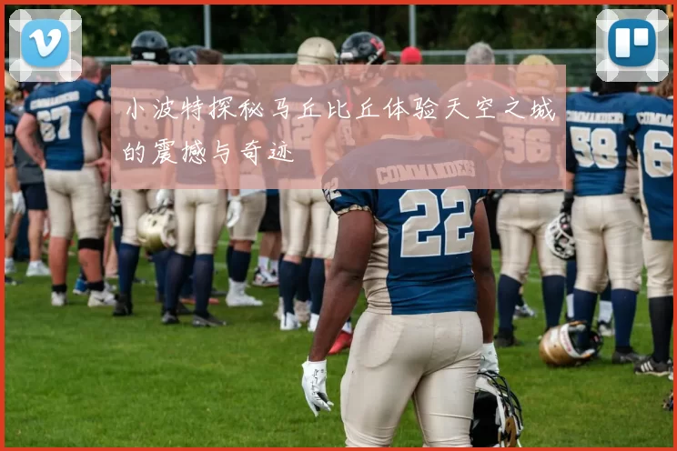 小波特探秘马丘比丘体验天空之城的震撼与奇迹