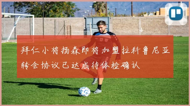 拜仁小将扬森即将加盟拉科鲁尼亚转会协议已达成待体检确认
