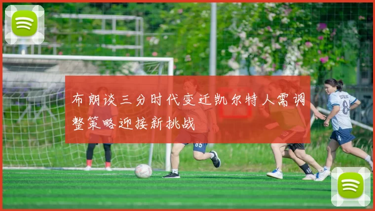 布朗谈三分时代变迁凯尔特人需调整策略迎接新挑战