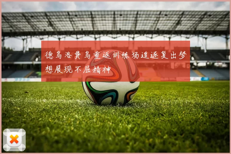 德乌洛费乌重返训练场追逐复出梦想展现不屈精神