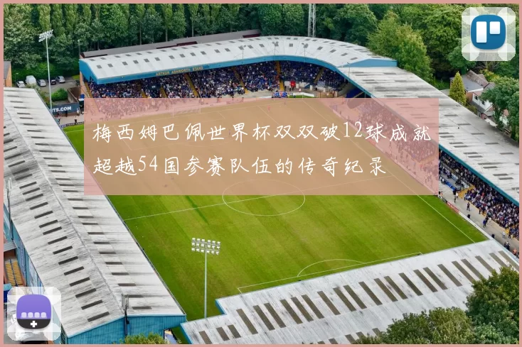 梅西姆巴佩世界杯双双破12球成就超越54国参赛队伍的传奇纪录