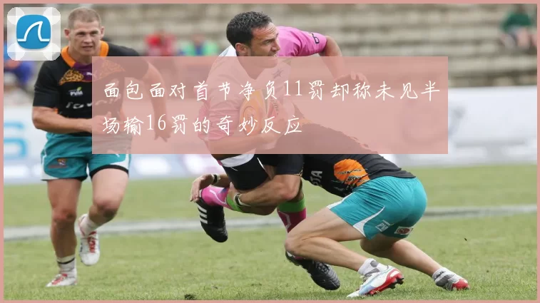 面包面对首节净负11罚却称未见半场输16罚的奇妙反应