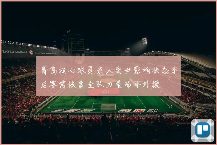 青岛核心球员亲人离世影响状态季后赛需依靠全队力量而非外援