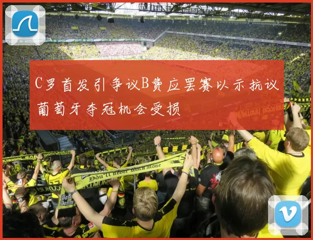 C罗首发引争议B费应罢赛以示抗议葡萄牙夺冠机会受损