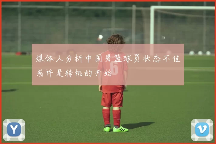 媒体人分析中国男篮球员状态不佳或许是转机的开始