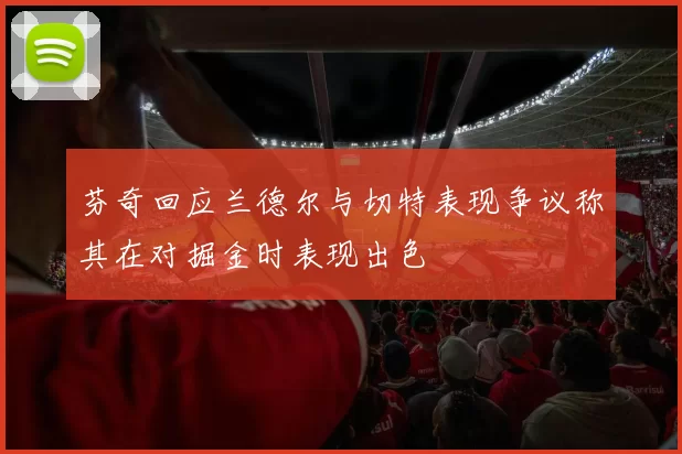 芬奇回应兰德尔与切特表现争议称其在对掘金时表现出色