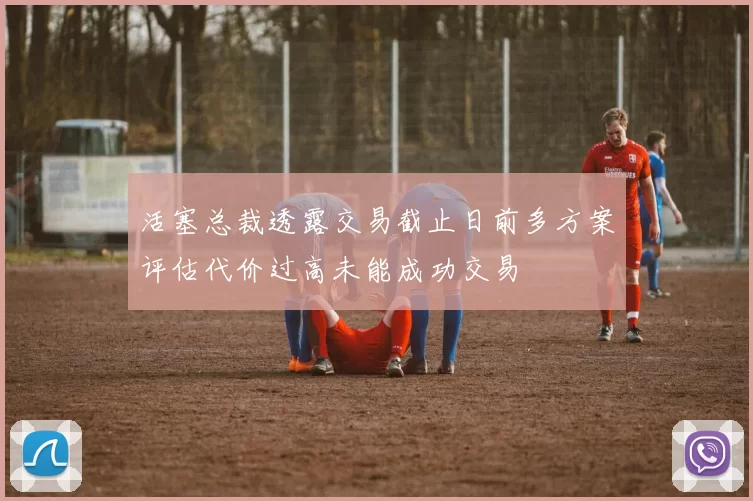 活塞总裁透露交易截止日前多方案评估代价过高未能成功交易